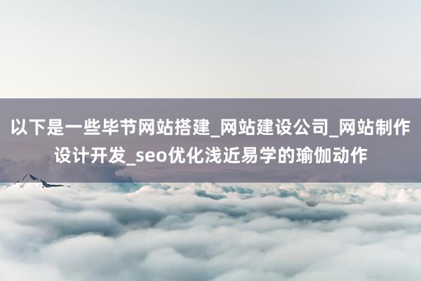 以下是一些毕节网站搭建_网站建设公司_网站制作设计开发_seo优化浅近易学的瑜伽动作